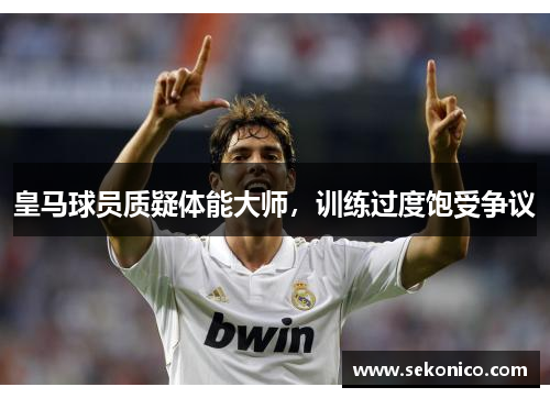 皇马球员质疑体能大师，训练过度饱受争议